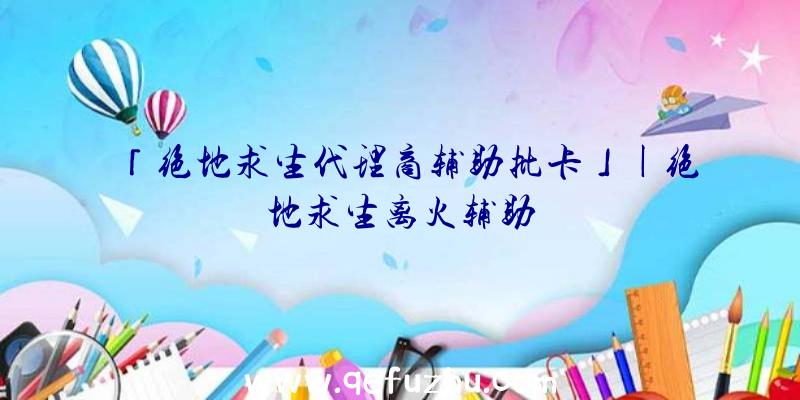 「绝地求生代理商辅助批卡」|绝地求生离火辅助